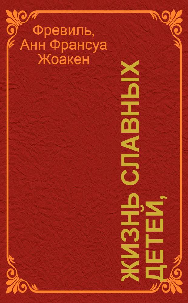 Жизнь славных детей, : С присовокуплением похвальнейших примеров любви к родителям, прилежания к наукам, мужества и прочих добродетелей в детях, для чтения и наставления юношества