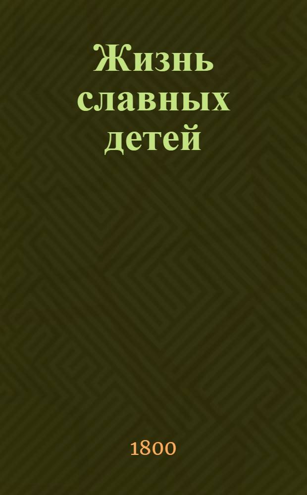 Жизнь славных детей : С присовокуплением похвальнейших примеров любви к родителям, прилежания к наукам, мужества и прочих добродетелей в детях, для чтения и наставления юношества. Ч.2