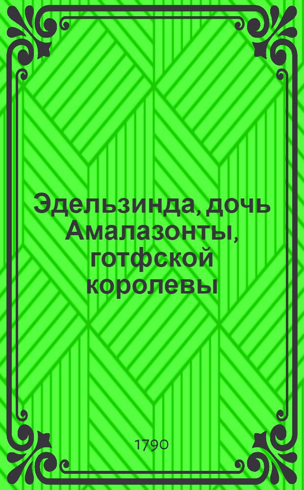 Эдельзинда, дочь Амалазонты, готфской королевы : Трогательная историческая повесть, содержащая в себе много весьма любопытнаго, относительно к истории средних веков. Ч.1