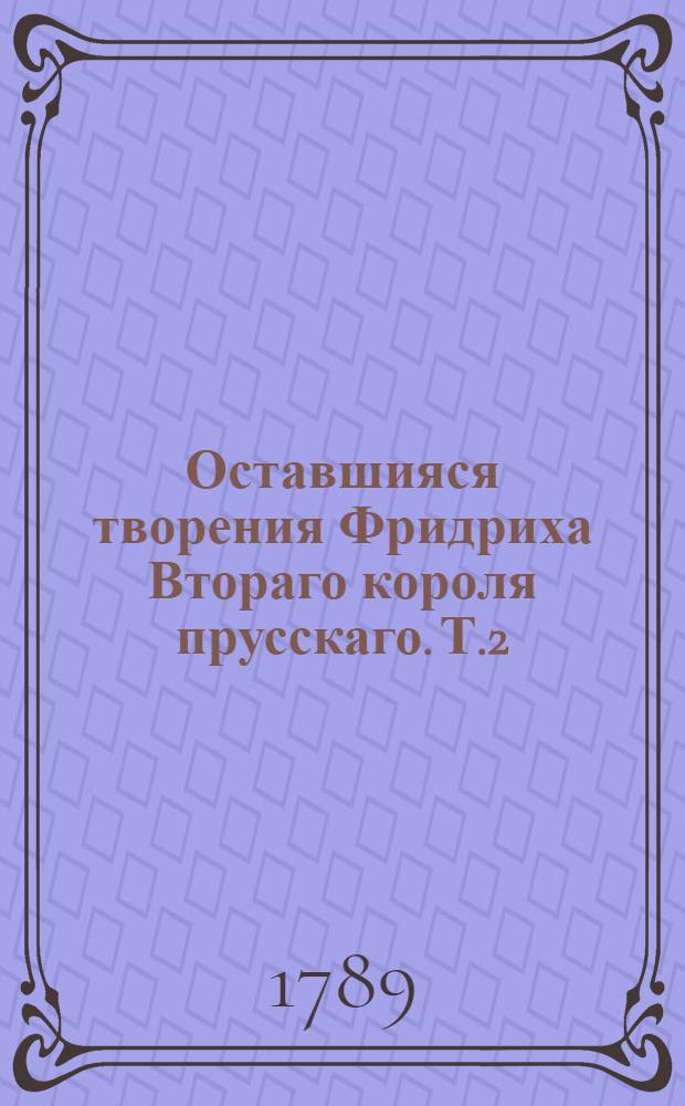 Оставшияся творения Фридриха Втораго короля прусскаго. Т.2 : То же