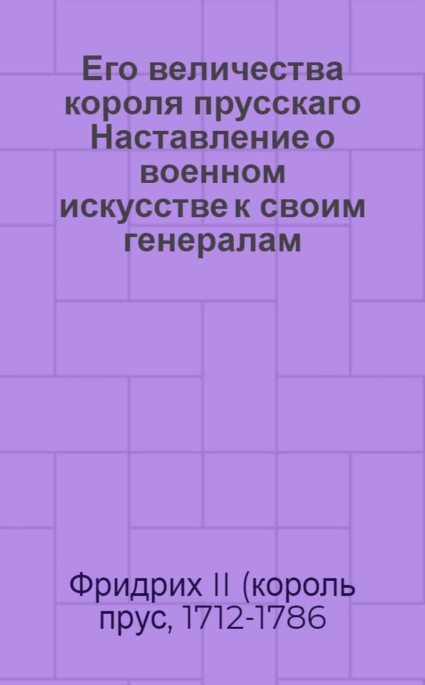 Его величества короля прусскаго Наставление о военном искусстве к своим генералам