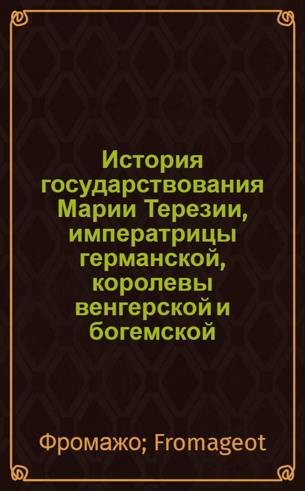 История государствования Марии Терезии, императрицы германской, королевы венгерской и богемской, эрцгерцогини австрийской и проч. и проч. и проч. : Предшествуемая родословными и хронологическими таблицами до конца 1780 года