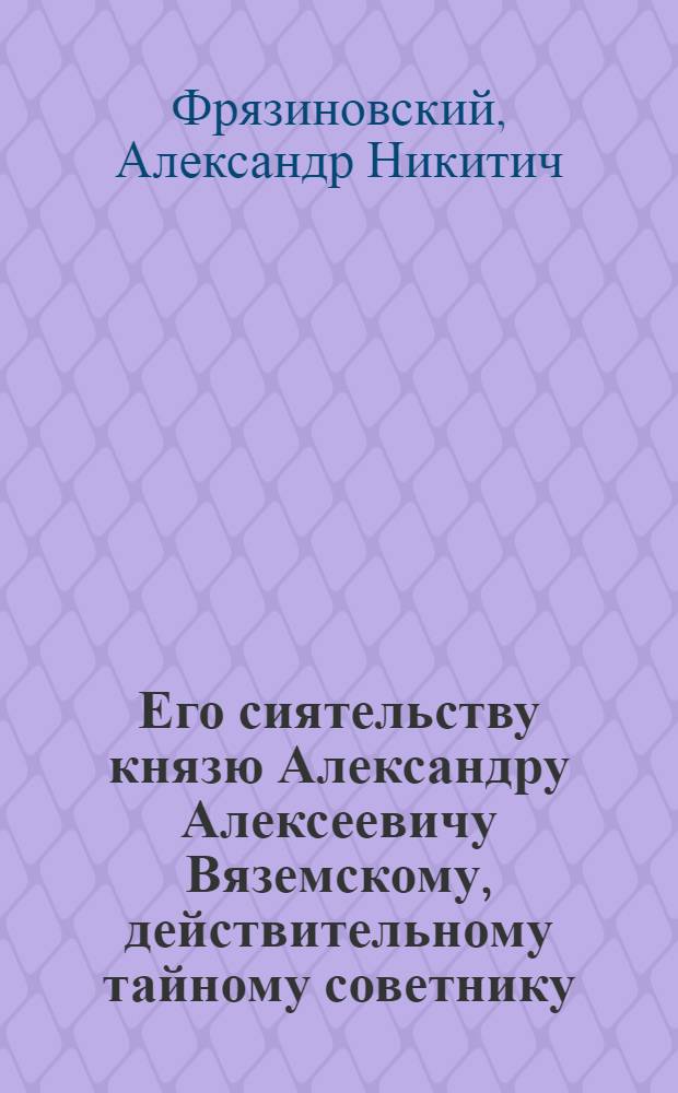 Его сиятельству князю Александру Алексеевичу Вяземскому, действительному тайному советнику, генералу прокурору, и разных орденов кавалеру усерднейшее поздравление, в день дражайшаго его сиятельства тезоименитства принесенное 1776 года, августа 30 дня