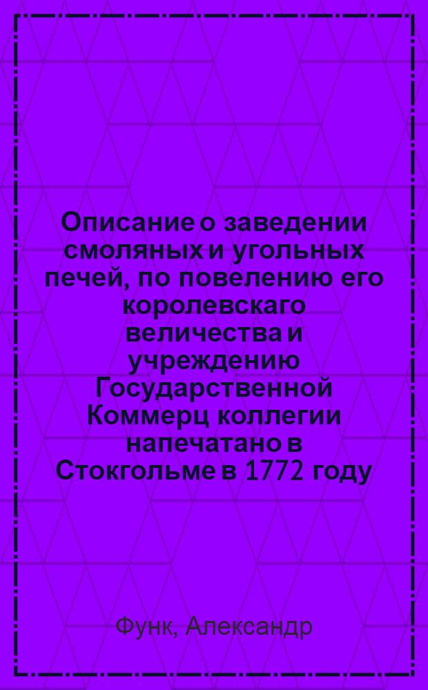 Описание о заведении смоляных и угольных печей, по повелению его королевскаго величества и учреждению Государственной Коммерц коллегии напечатано в Стокгольме в 1772 году
