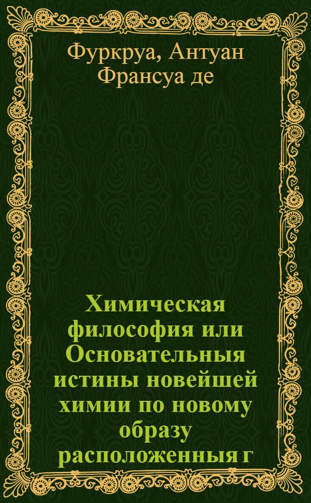Химическая философия или Основательныя истины новейшей химии по новому образу расположенныя г. Фуркроа