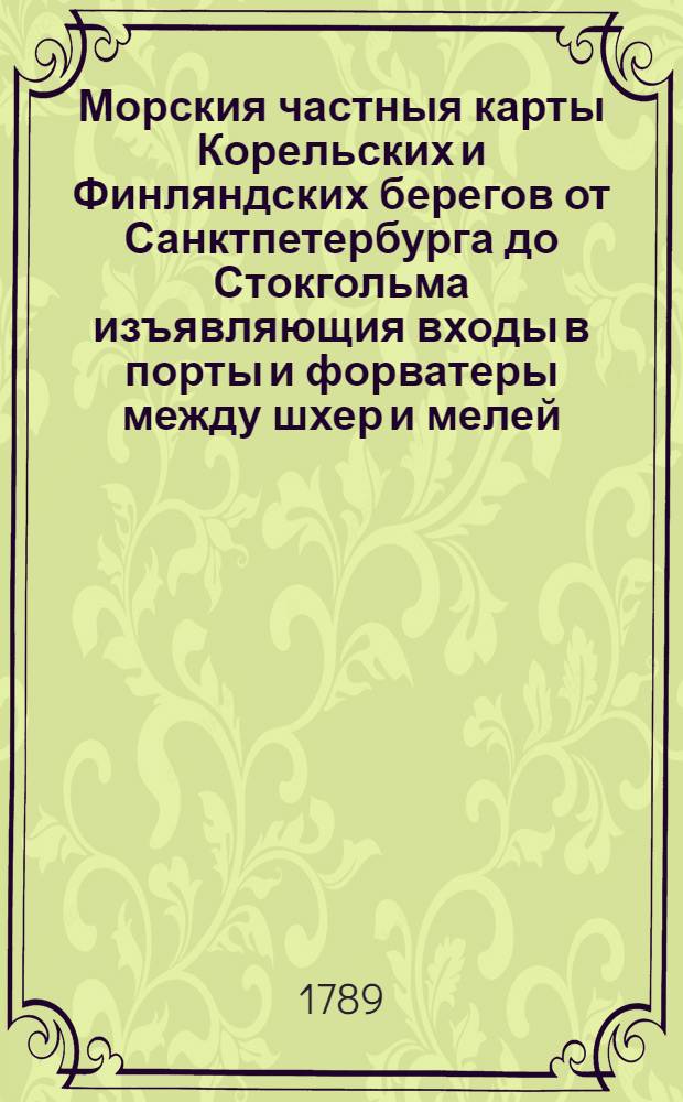 Морския частныя карты Корельских и Финляндских берегов от Санктпетербурга до Стокгольма изъявляющия входы в порты и форватеры между шхер и мелей
