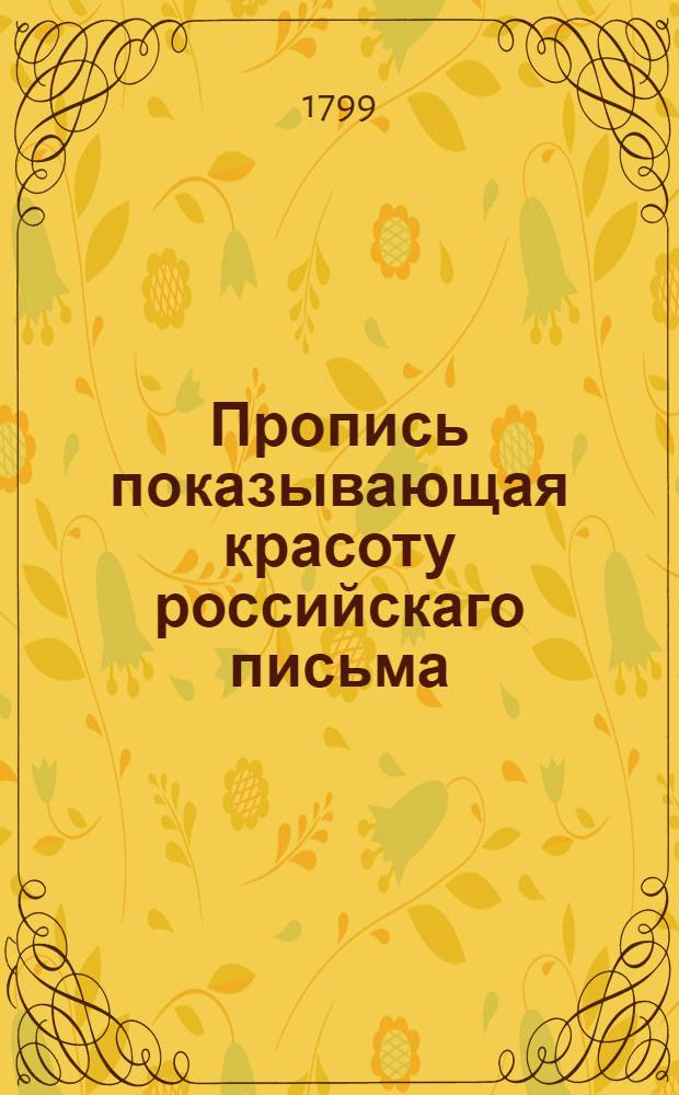 Пропись показывающая красоту российскаго письма : Изданная в Москве 1795 года