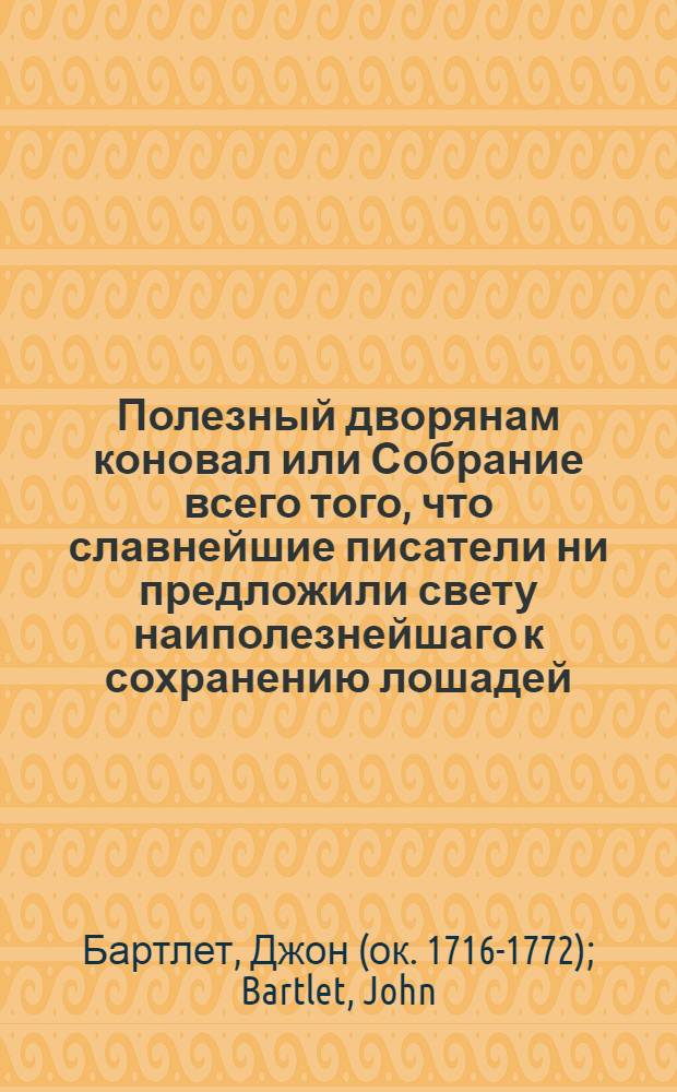 Полезный дворянам коновал или Собрание всего того, что славнейшие писатели ни предложили свету наиполезнейшаго к сохранению лошадей, : С приобщением подробнаго описания клажи и новоизобретенной в Англии для резания хвоста машины