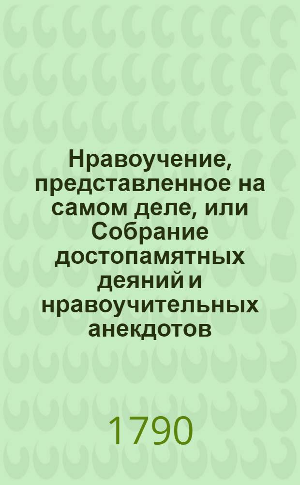 Нравоучение, представленное на самом деле, или Собрание достопамятных деяний и нравоучительных анекдотов, могущих внушить любовь к добродетели и усовершенствовать молодых людей в искусстве повествования