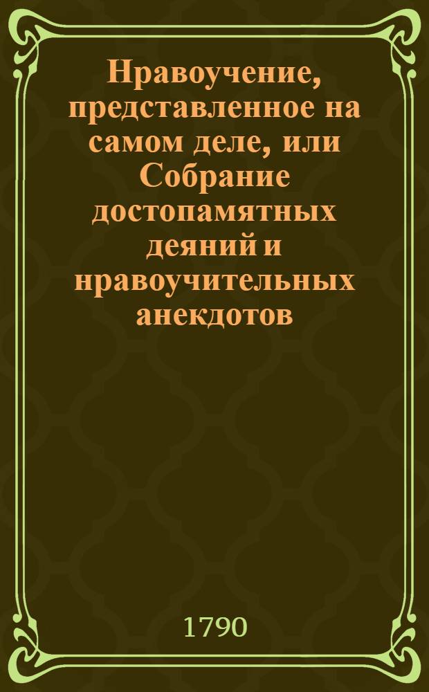 Нравоучение, представленное на самом деле, или Собрание достопамятных деяний и нравоучительных анекдотов, могущих внушить любовь к добродетели и усовершенствовать молодых людей в искусстве повествования. Ч.2