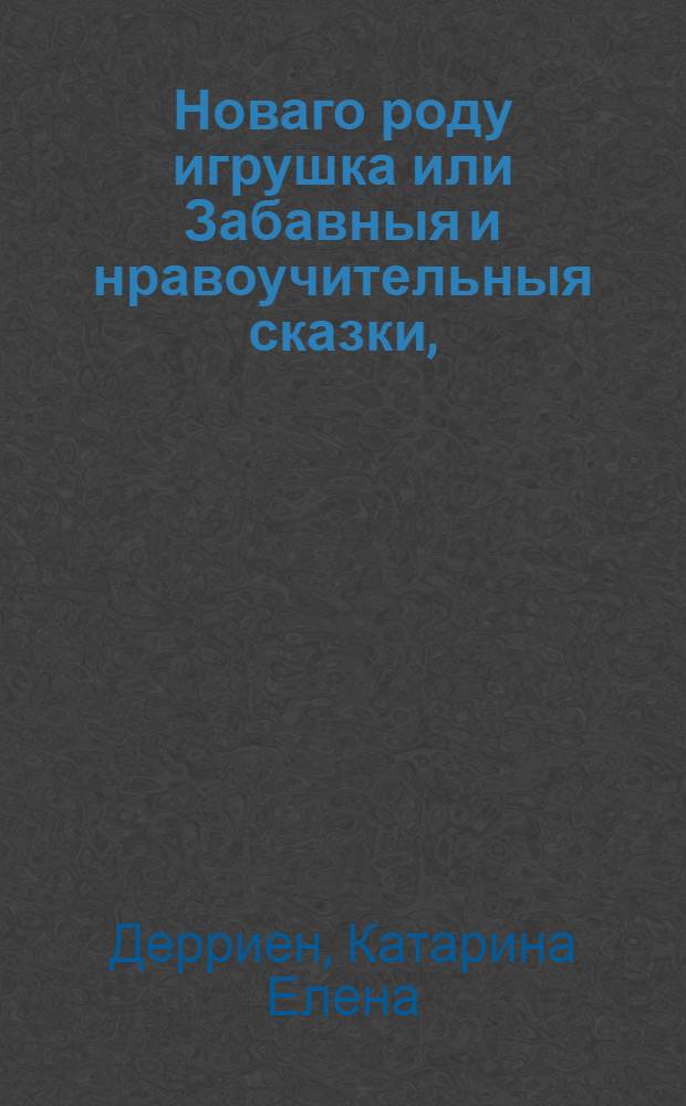 Новаго роду игрушка или Забавныя и нравоучительныя сказки, : Для употребления самых малых детей сочиненныя