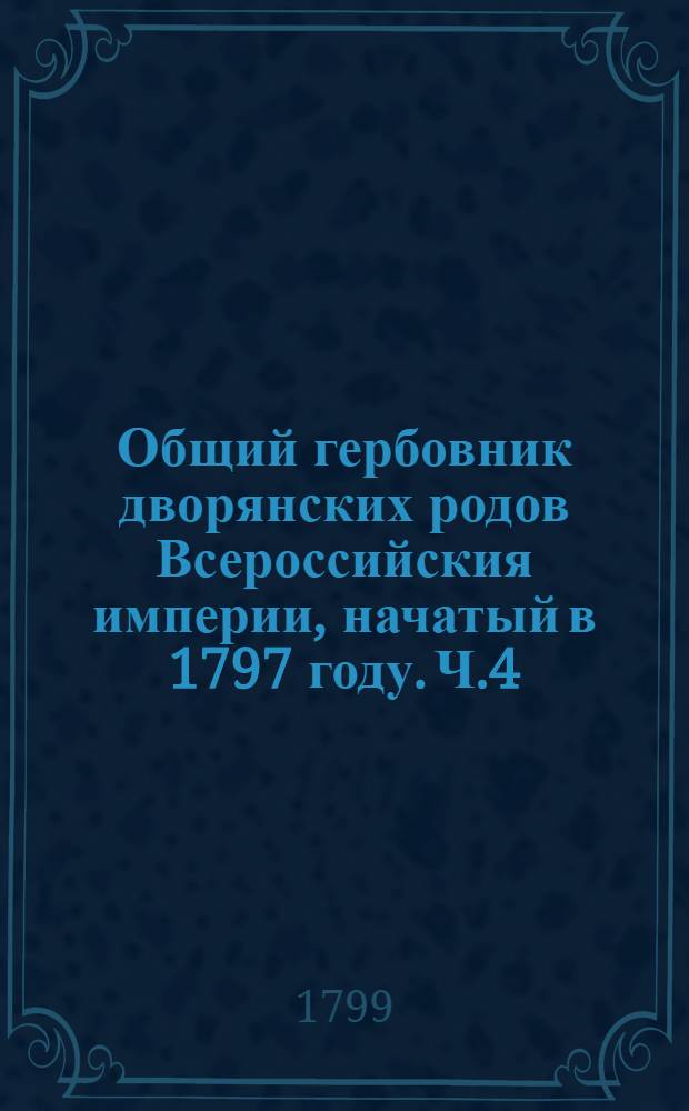 Общий гербовник дворянских родов Всероссийския империи, начатый в 1797 году. Ч.4