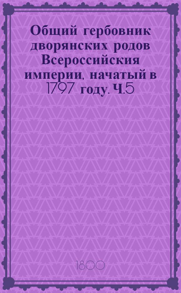 Общий гербовник дворянских родов Всероссийския империи, начатый в 1797 году. Ч.5