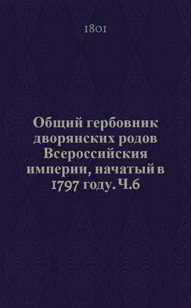 Общий гербовник дворянских родов Всероссийския империи, начатый в 1797 году. Ч.6