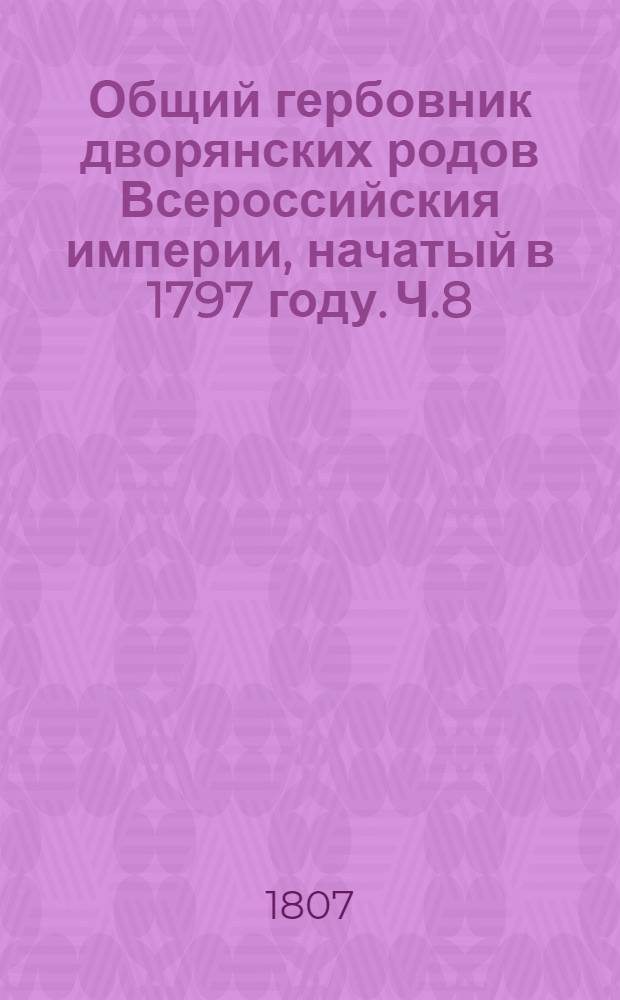 Общий гербовник дворянских родов Всероссийския империи, начатый в 1797 году. Ч.8