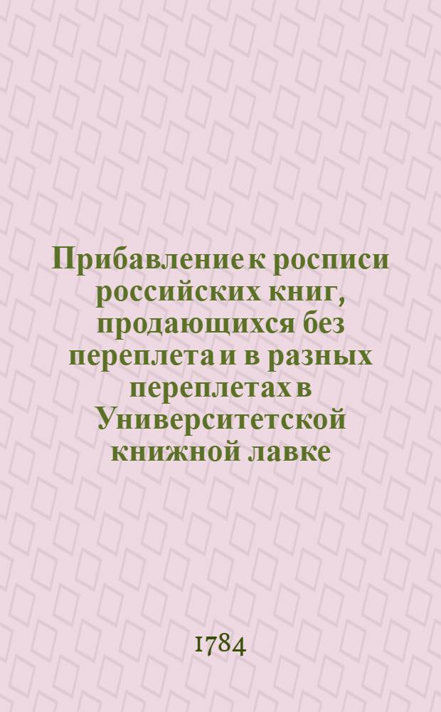Прибавление к росписи российских книг, продающихся без переплета и в разных переплетах в Университетской книжной лавке, что у Никольских ворот, в Москве