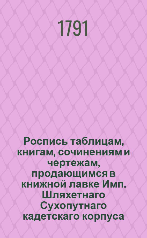 Роспись таблицам, книгам, сочинениям и чертежам, продающимся в книжной лавке Имп. Шляхетнаго Сухопутнаго кадетскаго корпуса