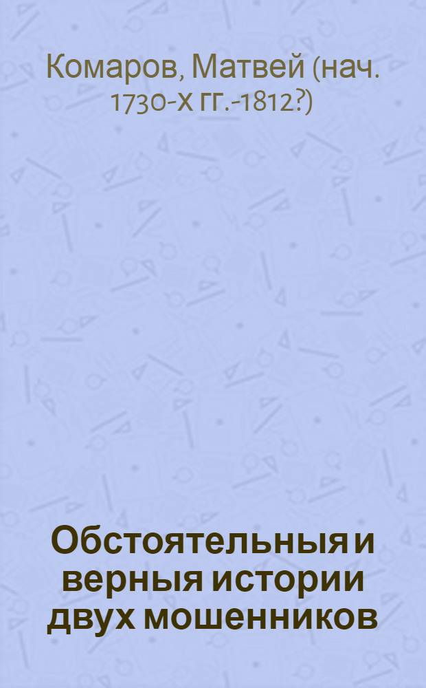 Обстоятельныя и верныя истории двух мошенников: перваго российскаго славнаго вора, разбойника и бывшаго московскаго сыщика Ваньки Каина со всеми его сысками, розысками, сумозбродною свадьбою и разными забавными его песнями; втораго французскаго мошенника Картуша и его сотоварищей