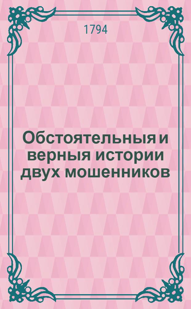 Обстоятельныя и верныя истории двух мошенников: перваго российскаго славнаго вора, разбойника и бывшаго московскаго сыщика Ваньки Каина со всеми его сысками, розысками, сумозбродною свадьбою и разными забавными его песнями; втораго французскаго мошенника Картуша и его сотоварищей