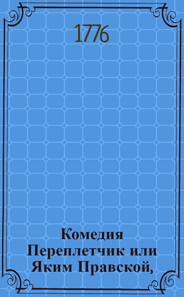 Комедия Переплетчик или Яким Правской, : Преложена с иностраннаго языка 1776 года