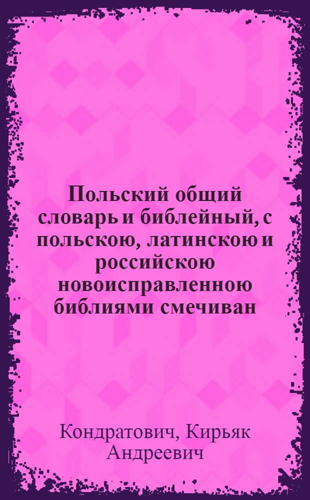 Польский общий словарь и библейный, с польскою, латинскою и российскою новоисправленною библиями смечиван; : И по порядку книг, глв и стихов