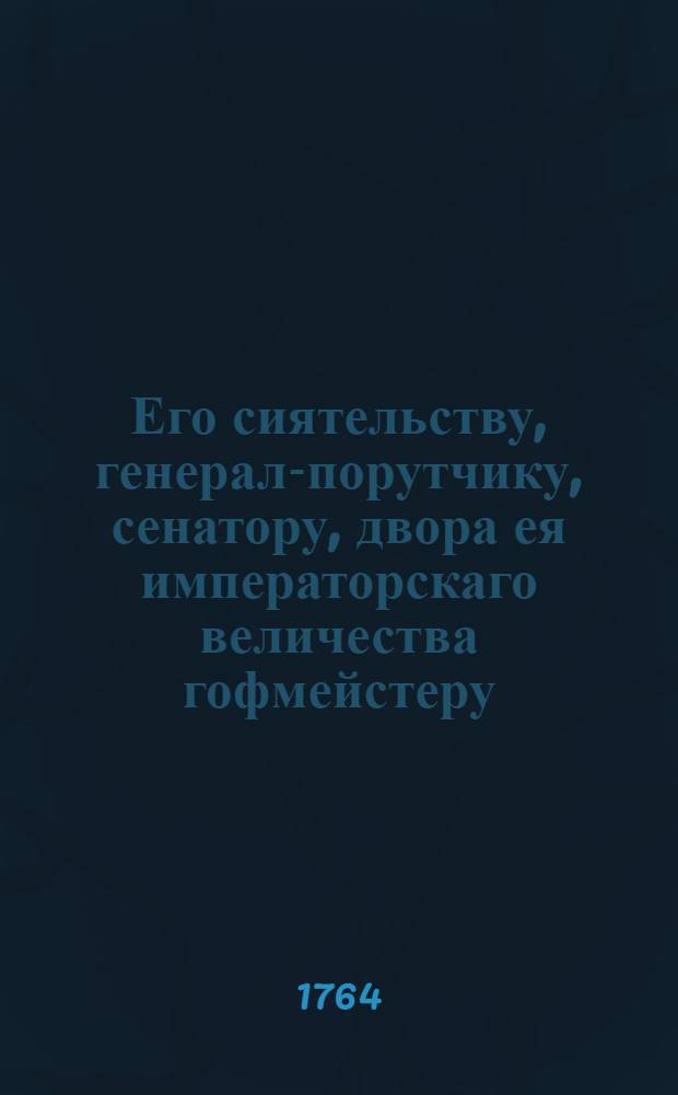 Его сиятельству, генерал-порутчику, сенатору, двора ея императорскаго величества гофмейстеру, действительному каммергеру, государственных коллегий Камор и Экономии президенту, орденов с. Александра Невскаго и с. Анны кавалеру, князю Леонтию, [именовавшемуся в жизни Борисом] Александровичу Куракину, 1764 года, ноября 22 дня в бозе почившему последнее целование в день погребения его сительства, при почтенном и благочестивом собрании,