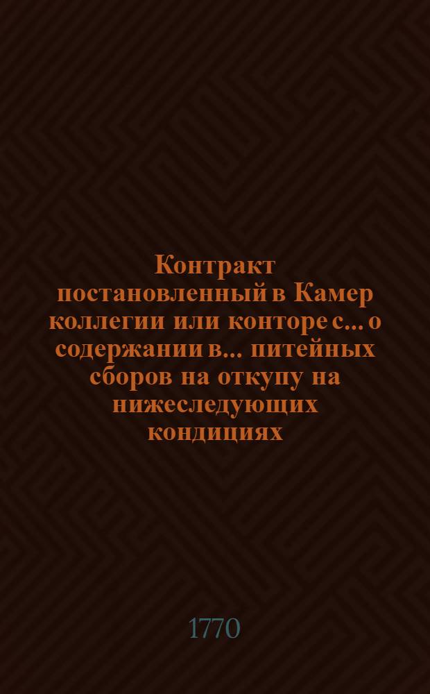 Контракт постановленный в Камер коллегии [или конторе] с... о содержании в... питейных сборов на откупу на нижеследующих кондициях