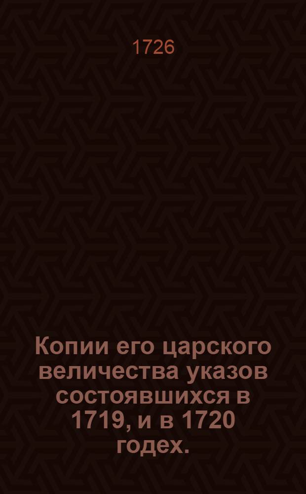 Копии его царского величества указов состоявшихся в 1719, и в 1720 годех. : В Санктъпитербурхе, в Правительствующем Сенате, собраны, и напечатаны, июня в 28 день, 1721 году. : Ныне 2-го выходу, 1726 году, в маии месяце