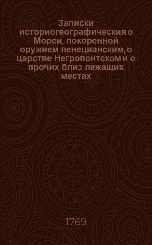 Записки историогеографическия о Мореи, покоренной оружием венецианским, о царстве Негропонтском и о прочих близ лежащих местах; также и о тех, которыя в Далмации и в Эпире приведены под власть Венеции, с начала Турецкой войны, наставшей в 1684 году и продолжавшейся до 1687, со описанием крепостей Кастель-Ново и Хнина.