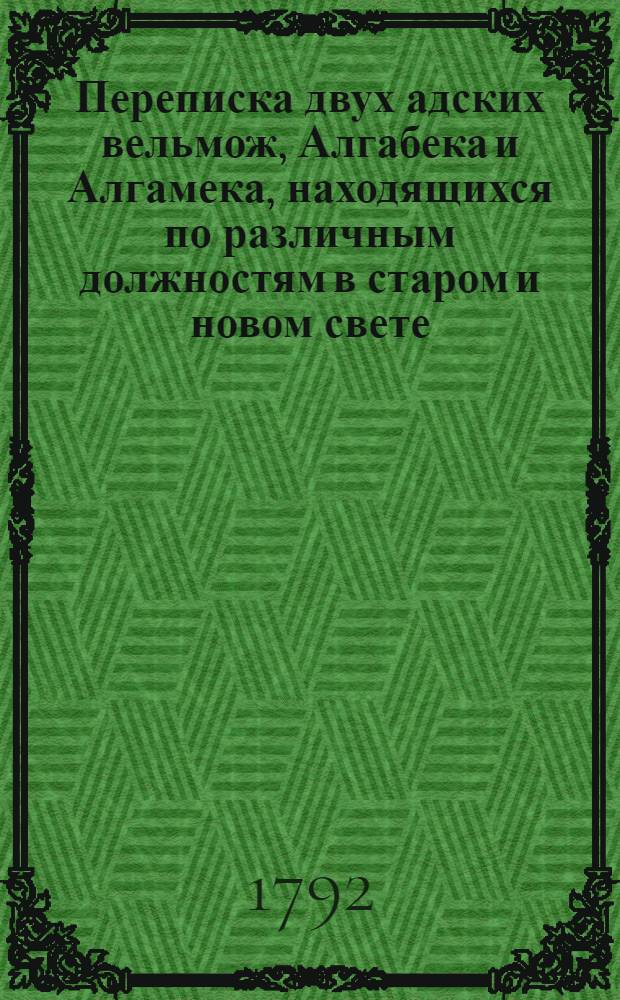 Переписка двух адских вельмож, Алгабека и Алгамека, находящихся по различным должностям в старом и новом свете; : Содержащая в себе сатирическия, критическия и забавныя произшествия, повести, анекдоты и другия удивительныя сцены нравственной жизни людей обоего пола. Ч.1
