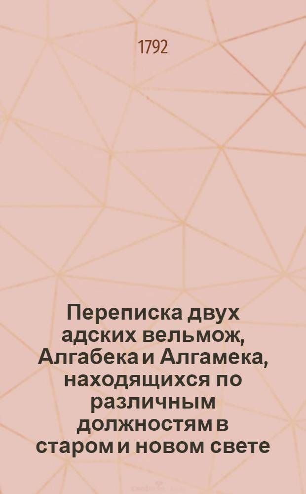 Переписка двух адских вельмож, Алгабека и Алгамека, находящихся по различным должностям в старом и новом свете; : Содержащая в себе сатирическия, критическия и забавныя произшествия, повести, анекдоты и другия удивительныя сцены нравственной жизни людей обоего пола. Ч.2