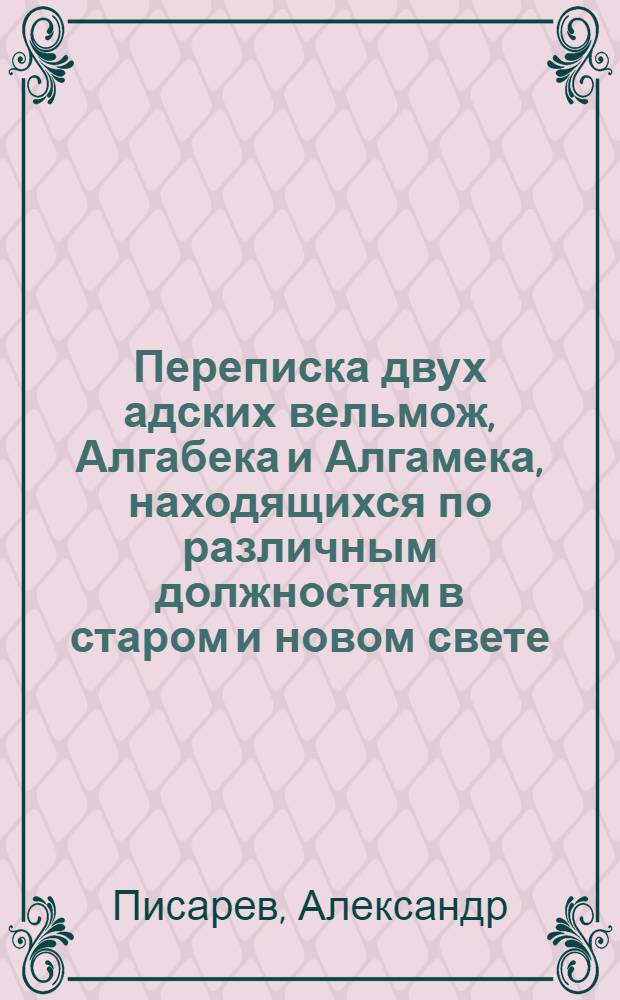 Переписка двух адских вельмож, Алгабека и Алгамека, находящихся по различным должностям в старом и новом свете; : Содержащая в себе сатирическия, критическия и забавныя произшествия, повести, анекдоты и другия удивительныя сцены нравственной жизни людей обоего пола