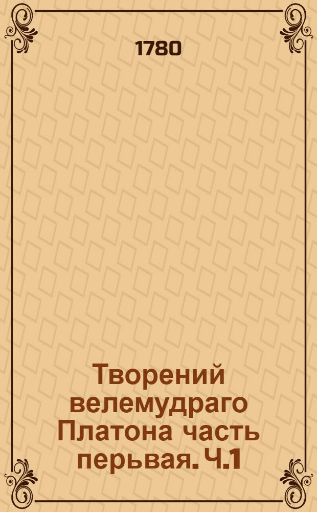 Творений велемудраго Платона часть перьвая. Ч.1 : [Лисид, Евфидим, Пришлец, Евфифрон, Защитительное Сократово слово, Критон, Федон, Алкивиад перьвый, Алкивиад вторый, Лахит, Протагор, Менон, Филив, Ион, Горгий, Соперники]