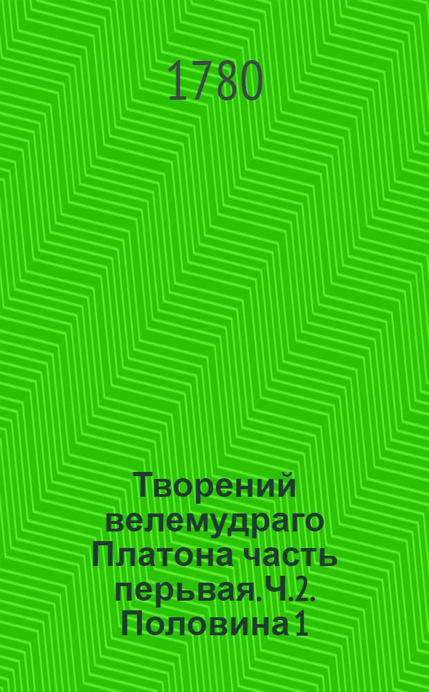 Творений велемудраго Платона часть перьвая. Ч.2. Половина 1 : [Феетит, Пир, Федр, Иппий Больший, Иппий Меньший, Хармид, Градоправитель]