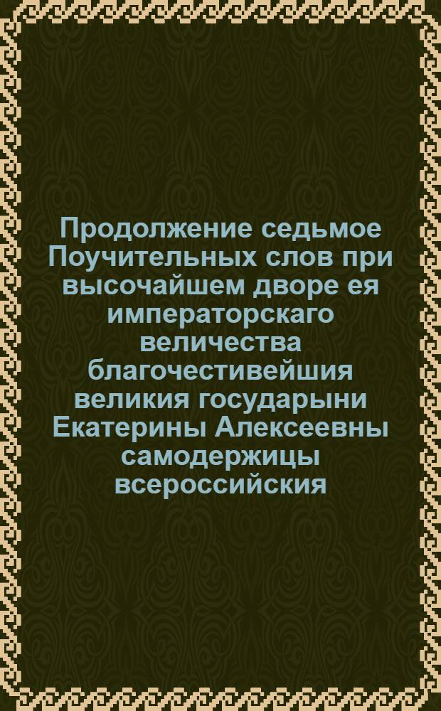 Продолжение седьмое Поучительных слов при высочайшем дворе ея императорскаго величества благочестивейшия великия государыни Екатерины Алексеевны самодержицы всероссийския,