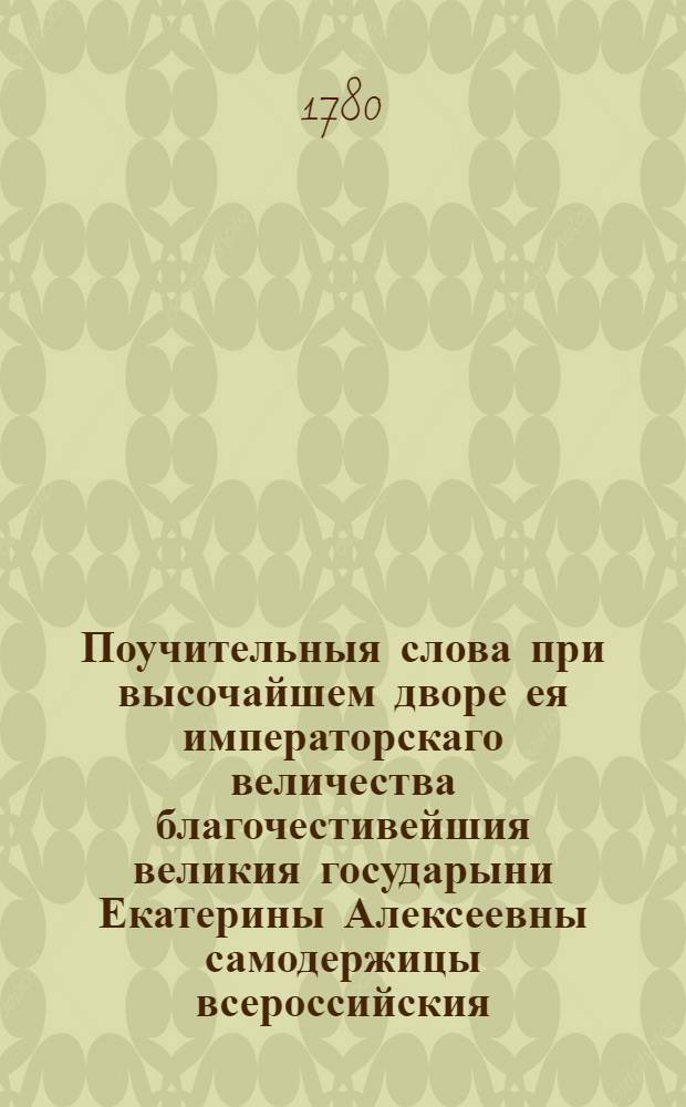 Поучительныя слова при высочайшем дворе ея императорскаго величества благочестивейшия великия государыни Екатерины Алексеевны самодержицы всероссийския, и в других местах с 1763 года по 1778 год. Т.4 : ... с 1763 года по 1780 год ...