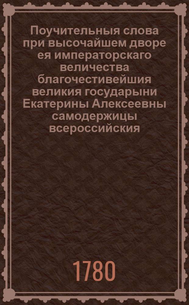 Поучительныя слова при высочайшем дворе ея императорскаго величества благочестивейшия великия государыни Екатерины Алексеевны самодержицы всероссийския, и в других местах с 1763 года по 1778 год. [Т.7] : Православное учение, или Сокращенная христианская богословия,