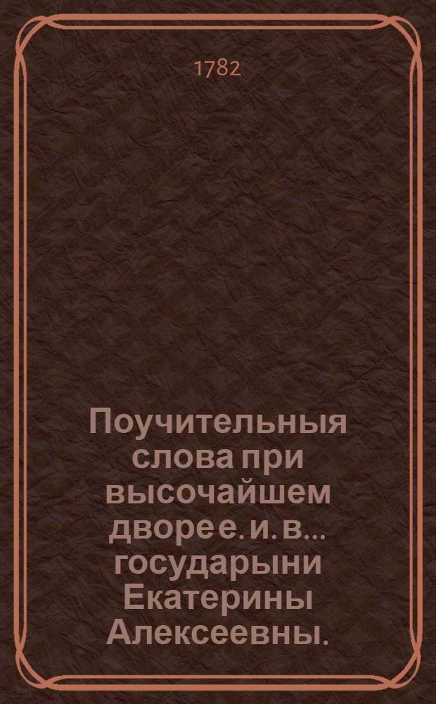 Поучительныя слова при высочайшем дворе е. и. в. ... государыни Екатерины Алексеевны ... и в других местах с 1763 года по 1778 год. Т.10