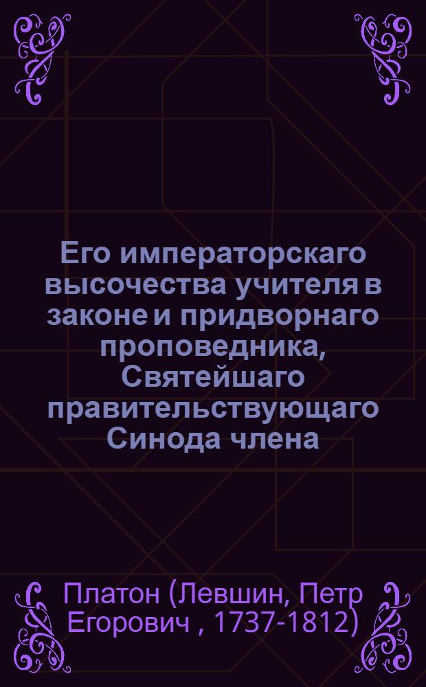 Его императорскаго высочества учителя в законе и придворнаго проповедника, Святейшаго правительствующаго Синода члена, преосвященнейшаго Платона, архиепископа Московскаго и Калужскаго и Святотроицкия Сергиевы лавры священно-архимандрита Поучительныя слова и другия сочинения,