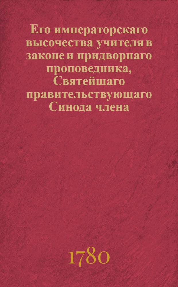 Его императорскаго высочества учителя в законе и придворнаго проповедника, Святейшаго правительствующаго Синода члена, преосвященнейшаго Платона, архиепископа Московскаго и Калужскаго и Святотроицкия Сергиевы лавры священно-архимандрита Поучительныя слова и другия сочинения. [Т.1]