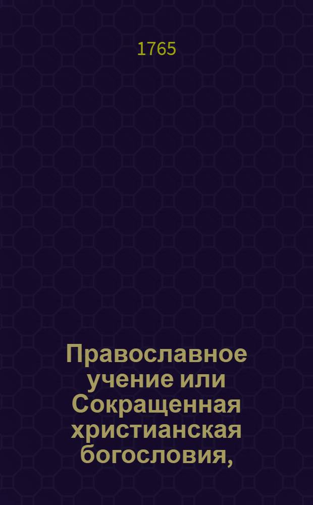 Православное учение или Сокращенная христианская богословия, : Для употребления его императорскаго высочества пресветлейшаго всероссийскаго наследника, благовернаго государя цесаревича и великаго князя Павла Петровича