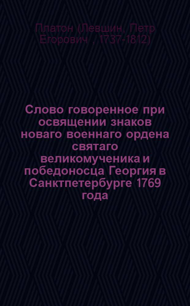 Слово говоренное при освящении знаков новаго военнаго ордена святаго великомученика и победоносца Георгия в Санктпетербурге 1769 года, ноября 26 дня