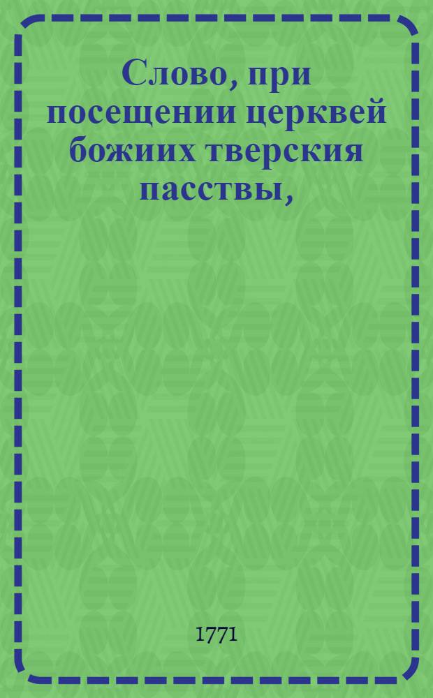 Слово, при посещении церквей божиих тверския пасствы, : С наставлением как всем христианам, так особливо священникам