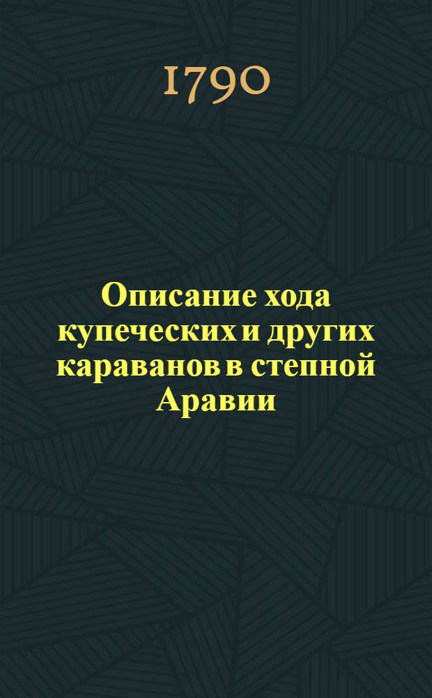 Описание хода купеческих и других караванов в степной Аравии; : С показанием порядка какой турецкие, армянские и греческие купцы, еврейские промышленники, так же многие христианские, по большой части энглишские, торговцы наблюдают в переезде чрез Большую и Малую степь, на пути от Балсоры до Алепа