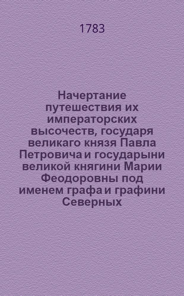 Начертание путешествия их императорских высочеств, государя великаго князя Павла Петровича и государыни великой княгини Марии Феодоровны под именем графа и графини Северных, : Указующее дневные переезды, с означением числа верст, места и домы, в коих имелись ночлеги, и многодневныя пребывании, границы разделяющия государства и области, лежащия на пути, : С частными и общим перечными всего путешествия, предприятаго в 1781 и окончаннаго в 1782 году