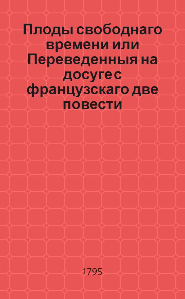 Плоды свободнаго времени или Переведенныя на досуге с французскаго две повести