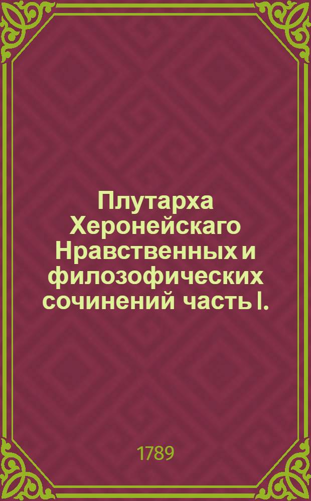Плутарха Херонейскаго Нравственных и филозофических сочинений часть I.