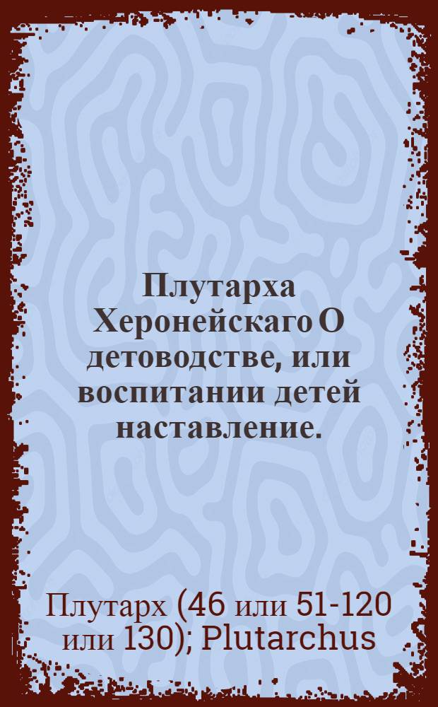 Плутарха Херонейскаго О детоводстве, или воспитании детей наставление.