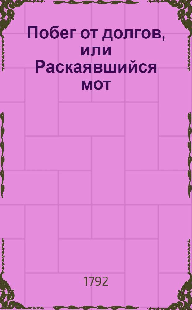 Побег от долгов, или Раскаявшийся мот : Комедия в одном действии