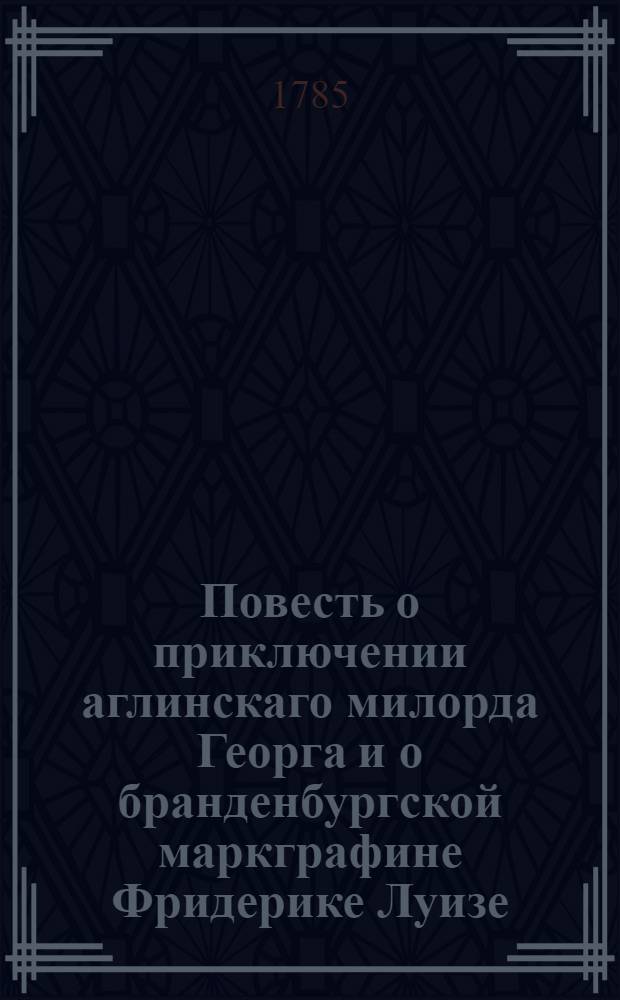 Повесть о приключении аглинскаго милорда Георга и о бранденбургской маркграфине Фридерике Луизе : С присовокуплением к оной истории бывшаго турецкаго визиря Марцимириса и сардинской королевны Терезии. Ч.1